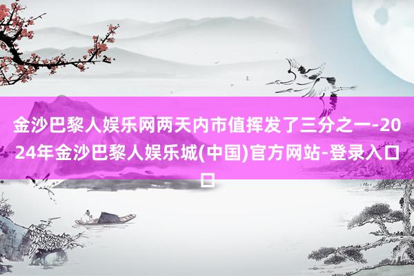 金沙巴黎人娱乐网两天内市值挥发了三分之一-2024年金沙巴黎人娱乐城(中国)官方网站-登录入口