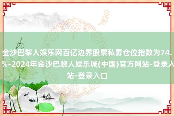 金沙巴黎人娱乐网百亿边界股票私募仓位指数为74.11%-2024年金沙巴黎人娱乐城(中国)官方网站-登录入口