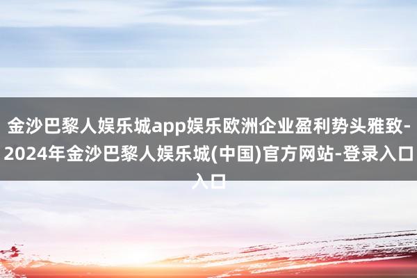 金沙巴黎人娱乐城app娱乐欧洲企业盈利势头雅致-2024年金沙巴黎人娱乐城(中国)官方网站-登录入口