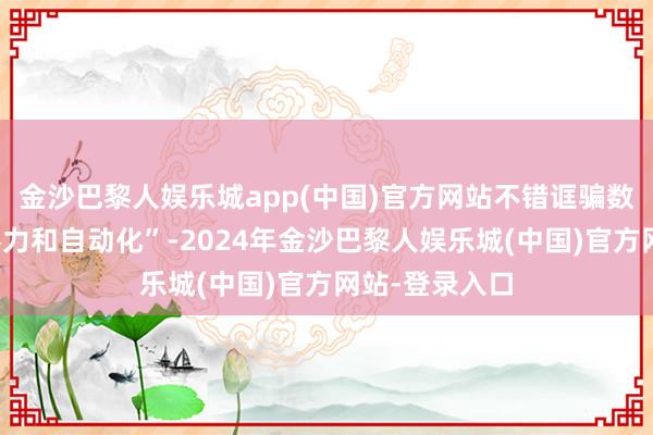 金沙巴黎人娱乐城app(中国)官方网站不错诓骗数据提供瞻念察力和自动化”-2024年金沙巴黎人娱乐城(中国)官方网站-登录入口