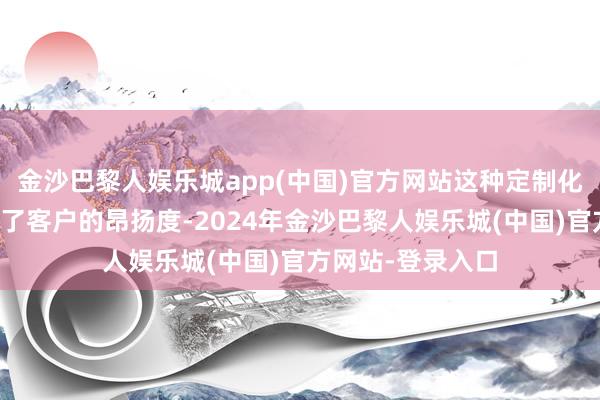 金沙巴黎人娱乐城app(中国)官方网站这种定制化的功绩不仅耕种了客户的昂扬度-2024年金沙巴黎人娱乐城(中国)官方网站-登录入口