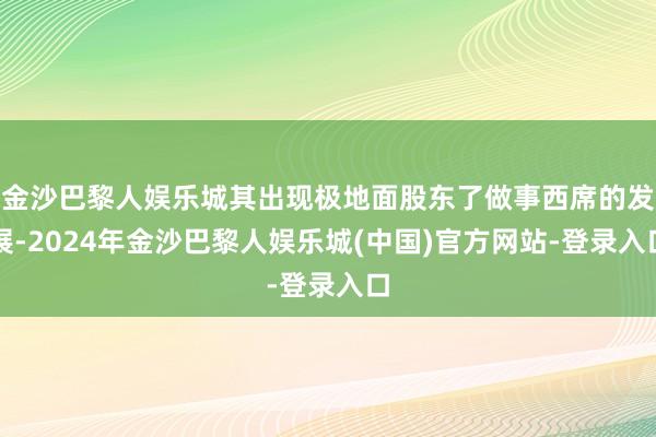 金沙巴黎人娱乐城其出现极地面股东了做事西席的发展-2024年金沙巴黎人娱乐城(中国)官方网站-登录入口