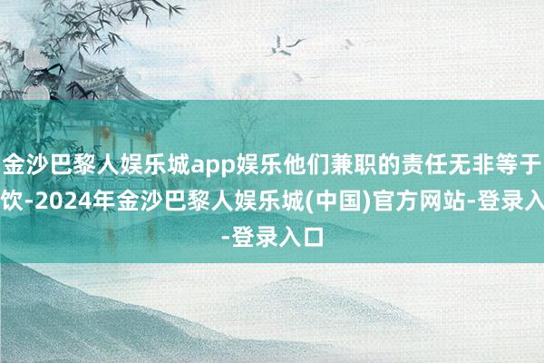 金沙巴黎人娱乐城app娱乐他们兼职的责任无非等于餐饮-2024年金沙巴黎人娱乐城(中国)官方网站-登录入口