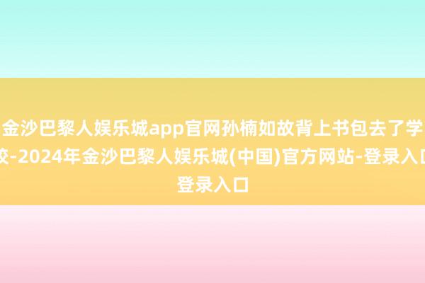 金沙巴黎人娱乐城app官网孙楠如故背上书包去了学校-2024年金沙巴黎人娱乐城(中国)官方网站-登录入口