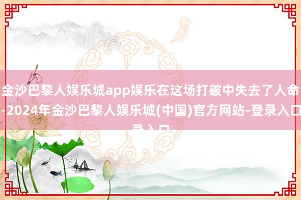 金沙巴黎人娱乐城app娱乐在这场打破中失去了人命-2024年金沙巴黎人娱乐城(中国)官方网站-登录入口