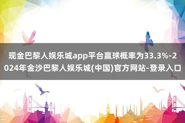 现金巴黎人娱乐城app平台赢球概率为33.3%-2024年金沙巴黎人娱乐城(中国)官方网站-登录入口