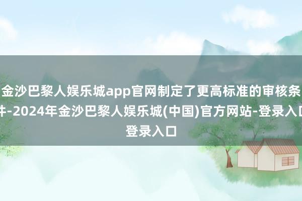 金沙巴黎人娱乐城app官网制定了更高标准的审核条件-2024年金沙巴黎人娱乐城(中国)官方网站-登录入口