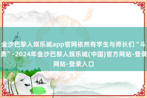 金沙巴黎人娱乐城app官网依然有学生与师长们“斗智斗勇”-2024年金沙巴黎人娱乐城(中国)官方网站-登录入口