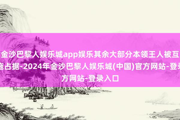 金沙巴黎人娱乐城app娱乐其余大部分本领王人被互动措施占据-2024年金沙巴黎人娱乐城(中国)官方网站-登录入口