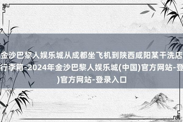 金沙巴黎人娱乐城从成都坐飞机到陕西咸阳某干洗店取一个行李箱-2024年金沙巴黎人娱乐城(中国)官方网站-登录入口