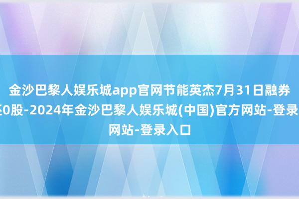 金沙巴黎人娱乐城app官网节能英杰7月31日融券偿还0股-2024年金沙巴黎人娱乐城(中国)官方网站-登录入口