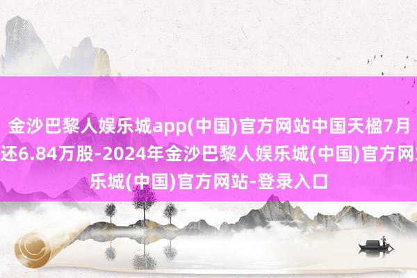 金沙巴黎人娱乐城app(中国)官方网站中国天楹7月31日融券偿还6.84万股-2024年金沙巴黎人娱乐城(中国)官方网站-登录入口