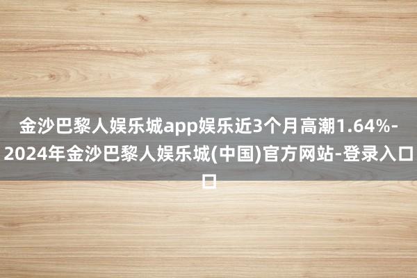 金沙巴黎人娱乐城app娱乐近3个月高潮1.64%-2024年金沙巴黎人娱乐城(中国)官方网站-登录入口