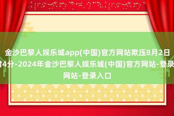 金沙巴黎人娱乐城app(中国)官方网站欺压8月2日19时4分-2024年金沙巴黎人娱乐城(中国)官方网站-登录入口