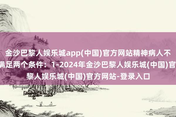 金沙巴黎人娱乐城app(中国)官方网站精神病人不负刑事责任需要满足两个条件：1-2024年金沙巴黎人娱乐城(中国)官方网站-登录入口