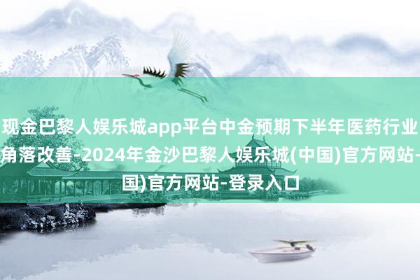 现金巴黎人娱乐城app平台中金预期下半年医药行业将有一定角落改善-2024年金沙巴黎人娱乐城(中国)官方网站-登录入口