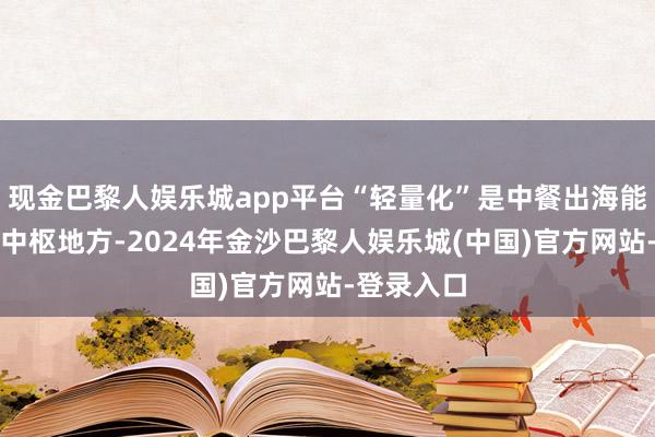 现金巴黎人娱乐城app平台“轻量化”是中餐出海能否班师的中枢地方-2024年金沙巴黎人娱乐城(中国)官方网站-登录入口