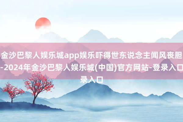 金沙巴黎人娱乐城app娱乐吓得世东说念主闻风丧胆-2024年金沙巴黎人娱乐城(中国)官方网站-登录入口