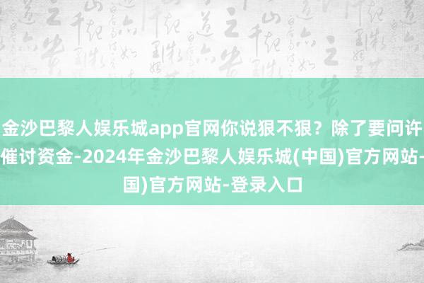 金沙巴黎人娱乐城app官网你说狠不狠？除了要问许家印鸳侣催讨资金-2024年金沙巴黎人娱乐城(中国)官方网站-登录入口