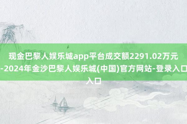 现金巴黎人娱乐城app平台成交额2291.02万元-2024年金沙巴黎人娱乐城(中国)官方网站-登录入口