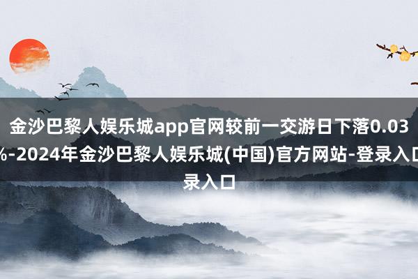 金沙巴黎人娱乐城app官网较前一交游日下落0.03%-2024年金沙巴黎人娱乐城(中国)官方网站-登录入口