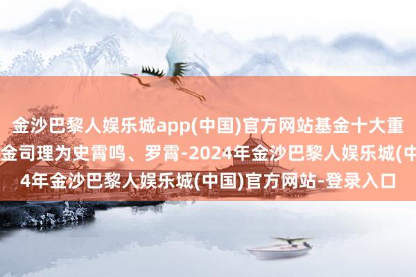 金沙巴黎人娱乐城app(中国)官方网站基金十大重仓股如下：该基金的基金司理为史霄鸣、罗霄-2024年金沙巴黎人娱乐城(中国)官方网站-登录入口