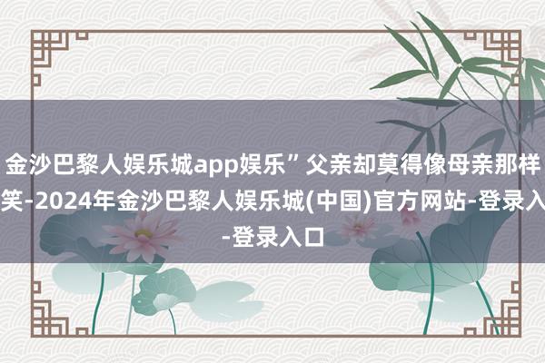 金沙巴黎人娱乐城app娱乐”父亲却莫得像母亲那样嬉笑-2024年金沙巴黎人娱乐城(中国)官方网站-登录入口