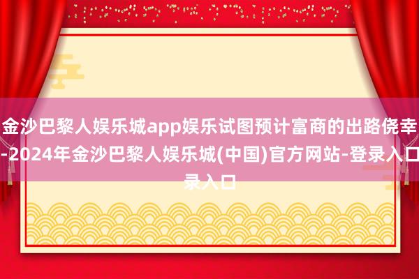 金沙巴黎人娱乐城app娱乐试图预计富商的出路侥幸-2024年金沙巴黎人娱乐城(中国)官方网站-登录入口