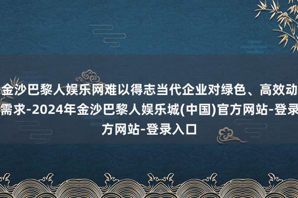 金沙巴黎人娱乐网难以得志当代企业对绿色、高效动力的需求-2024年金沙巴黎人娱乐城(中国)官方网站-登录入口