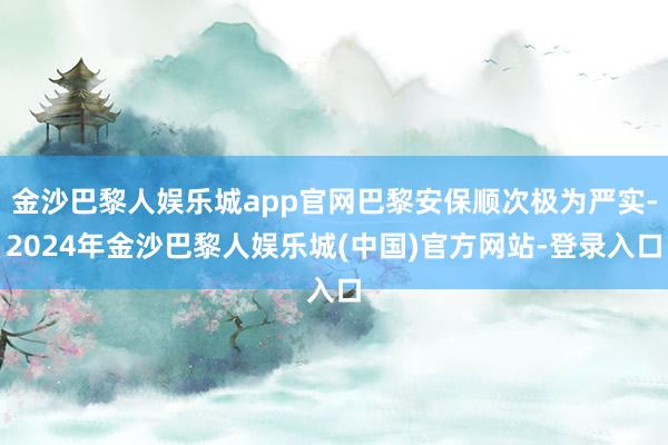 金沙巴黎人娱乐城app官网巴黎安保顺次极为严实-2024年金沙巴黎人娱乐城(中国)官方网站-登录入口