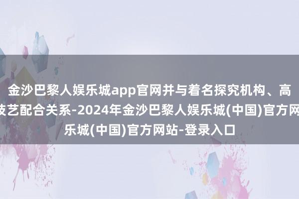 金沙巴黎人娱乐城app官网并与着名探究机构、高校保持永久技艺配合关系-2024年金沙巴黎人娱乐城(中国)官方网站-登录入口