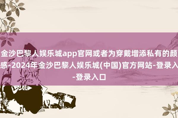 金沙巴黎人娱乐城app官网或者为穿戴增添私有的颜色感-2024年金沙巴黎人娱乐城(中国)官方网站-登录入口