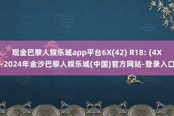 现金巴黎人娱乐城app平台6X(42) R18: (4X-2024年金沙巴黎人娱乐城(中国)官方网站-登录入口