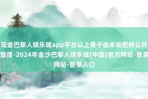 现金巴黎人娱乐城app平台以上骨子由本站把柄公开信息整理-2024年金沙巴黎人娱乐城(中国)官方网站-登录入口