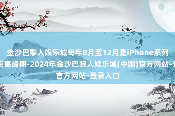 金沙巴黎人娱乐城每年8月至12月是iPhone系列产品出货高峰期-2024年金沙巴黎人娱乐城(中国)官方网站-登录入口