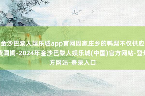 金沙巴黎人娱乐城app官网周家庄乡的鸭梨不仅供应土产货阛阓-2024年金沙巴黎人娱乐城(中国)官方网站-登录入口