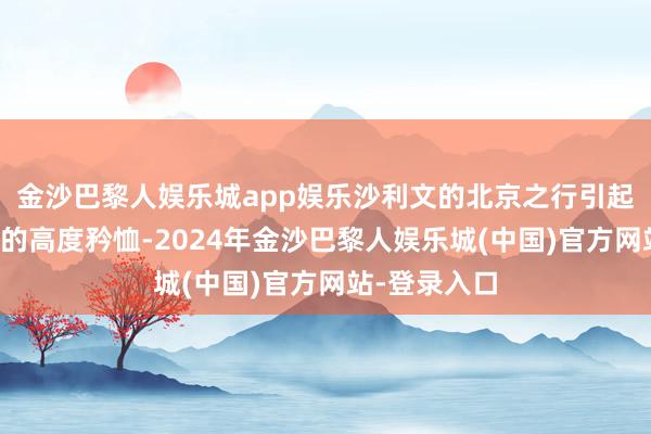 金沙巴黎人娱乐城app娱乐沙利文的北京之行引起了外洋社会的高度矜恤-2024年金沙巴黎人娱乐城(中国)官方网站-登录入口