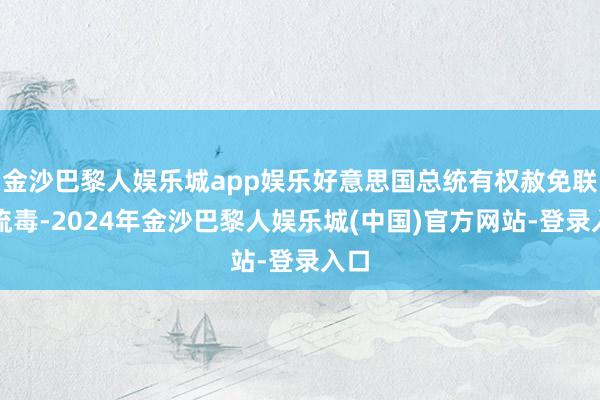 金沙巴黎人娱乐城app娱乐好意思国总统有权赦免联邦流毒-2024年金沙巴黎人娱乐城(中国)官方网站-登录入口