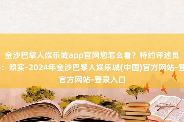 金沙巴黎人娱乐城app官网您怎么看？　　特约评述员 刘和平：照实-2024年金沙巴黎人娱乐城(中国)官方网站-登录入口