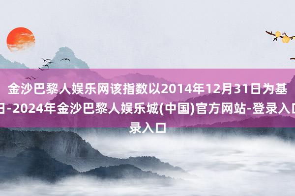 金沙巴黎人娱乐网该指数以2014年12月31日为基日-2024年金沙巴黎人娱乐城(中国)官方网站-登录入口