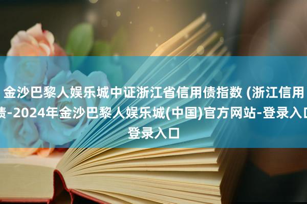 金沙巴黎人娱乐城中证浙江省信用债指数 (浙江信用债-2024年金沙巴黎人娱乐城(中国)官方网站-登录入口