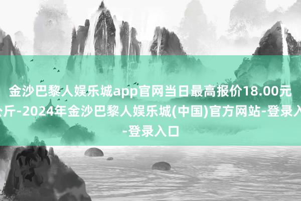 金沙巴黎人娱乐城app官网当日最高报价18.00元/公斤-2024年金沙巴黎人娱乐城(中国)官方网站-登录入口