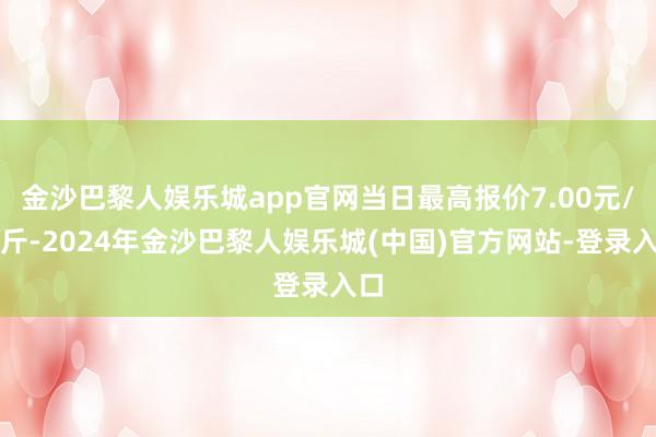 金沙巴黎人娱乐城app官网当日最高报价7.00元/公斤-2024年金沙巴黎人娱乐城(中国)官方网站-登录入口