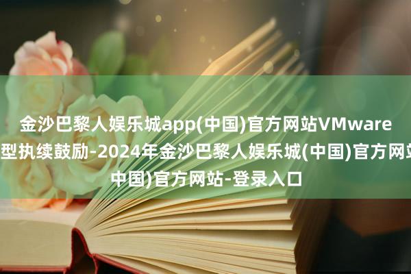 金沙巴黎人娱乐城app(中国)官方网站VMware业务阵势转型执续鼓励-2024年金沙巴黎人娱乐城(中国)官方网站-登录入口