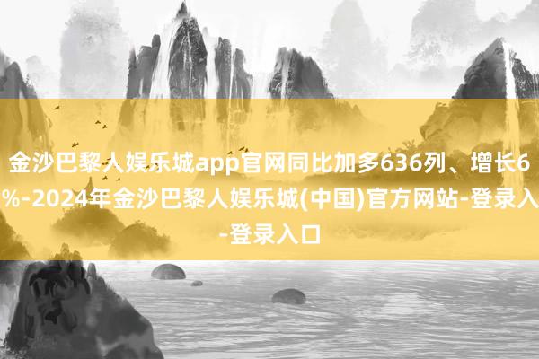 金沙巴黎人娱乐城app官网同比加多636列、增长6.2%-2024年金沙巴黎人娱乐城(中国)官方网站-登录入口