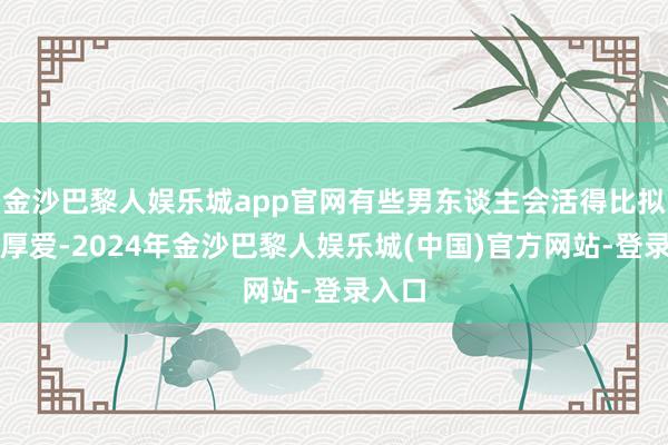 金沙巴黎人娱乐城app官网有些男东谈主会活得比拟负责厚爱-2024年金沙巴黎人娱乐城(中国)官方网站-登录入口