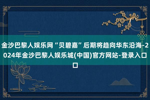 金沙巴黎人娱乐网“贝碧嘉”后期将趋向华东沿海-2024年金沙巴黎人娱乐城(中国)官方网站-登录入口