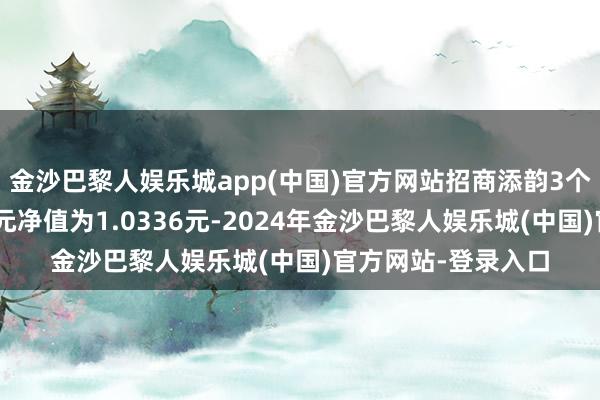 金沙巴黎人娱乐城app(中国)官方网站招商添韵3个月定开债A最新单元净值为1.0336元-2024年金沙巴黎人娱乐城(中国)官方网站-登录入口