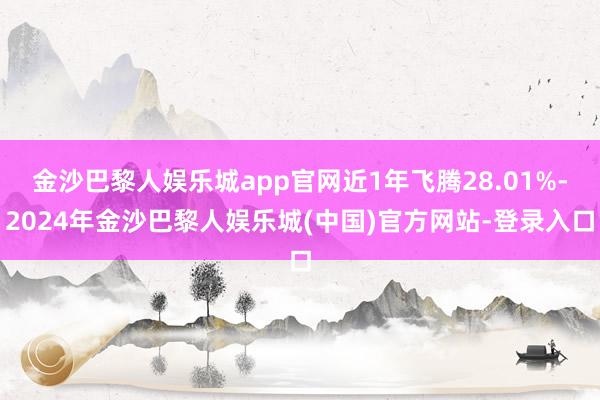 金沙巴黎人娱乐城app官网近1年飞腾28.01%-2024年金沙巴黎人娱乐城(中国)官方网站-登录入口