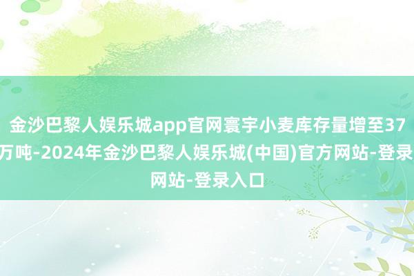 金沙巴黎人娱乐城app官网寰宇小麦库存量增至370余万吨-2024年金沙巴黎人娱乐城(中国)官方网站-登录入口